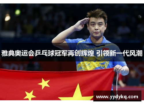 雅典奥运会乒乓球冠军再创辉煌 引领新一代风潮